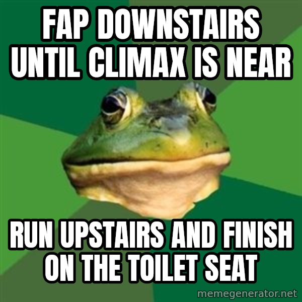 Foul Bachelor Frog meme: fap downstAIRS UNTIL CLIMAX IS NEAR / RUN UPSTAIRS AND FINISH ON THE TOILET SEAT