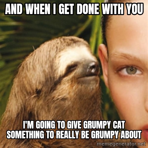 The Rape Sloth meme: and when i get done with you / i'm going to give grumpy cat something to really be grumpy about