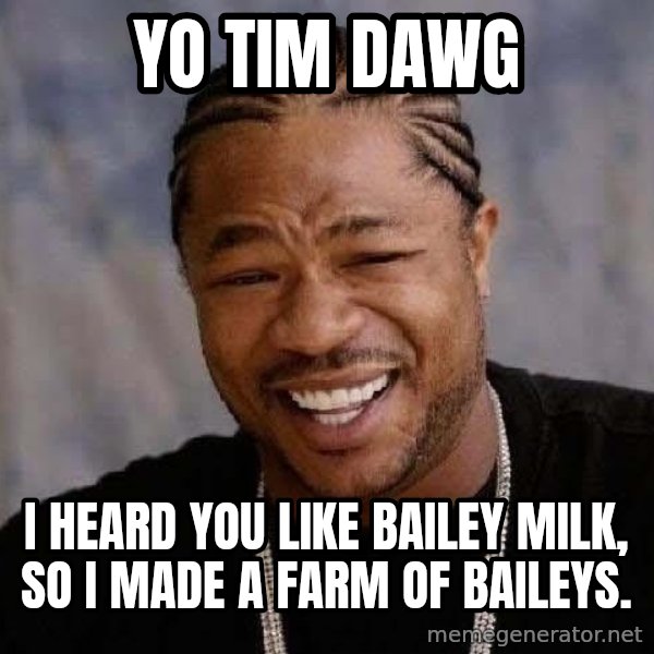 Yo Dawg meme: Yo tim dawg / i heard you like bailey milk, so i made a farm of baileys.