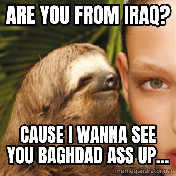 The Rape Sloth meme: Are you from Iraq? / Cause I wanna see you baghdad ass up...
