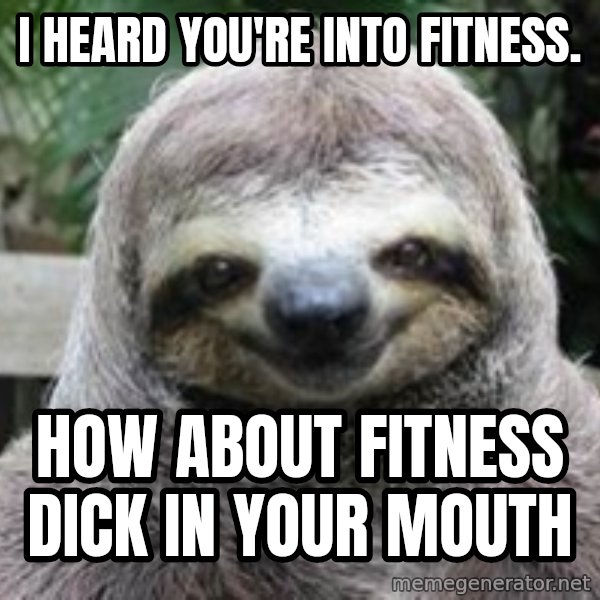 Sexual Sloth meme: I hearD YOU'RE INTO FITNESS. / HOW ABOUT FITNESS DICK IN YOUR MOUTH