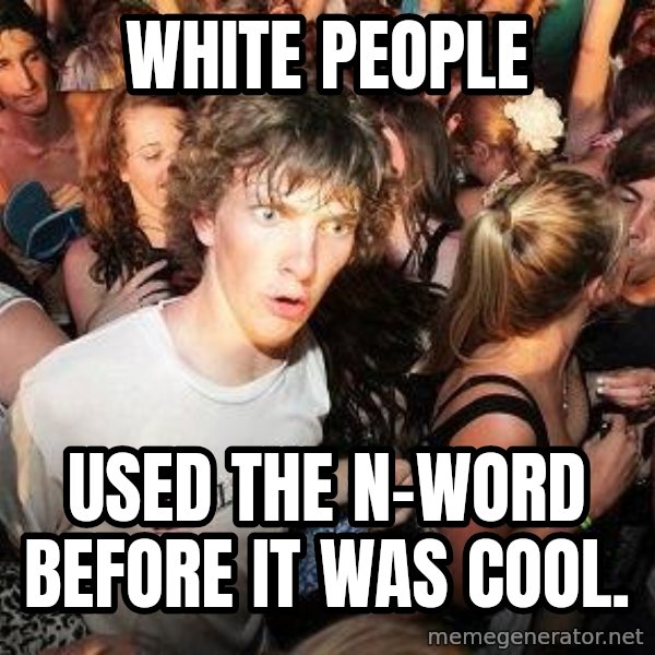 Sudden Realization Ralph meme: white people / used the n-word before it was cool.