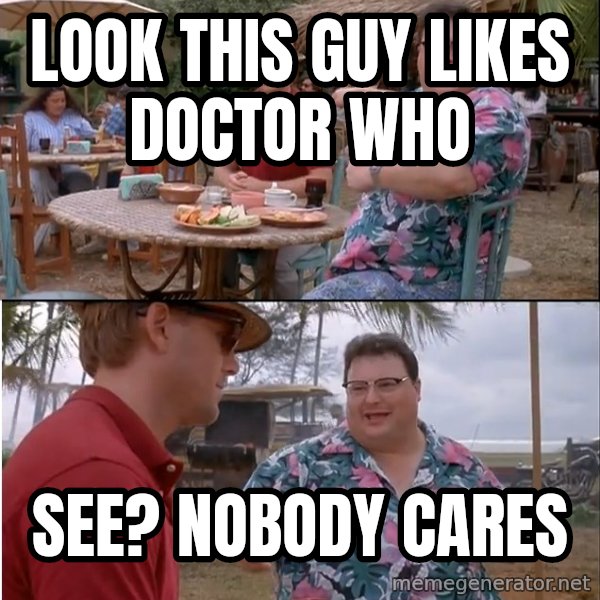 See? Nobody Cares meme: Look this guy likes Doctor who / See? nobody cares