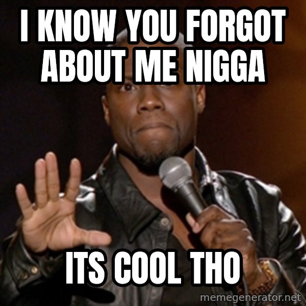 Kevin Hart meme: I know you forgot about me nigga / Its cool tho