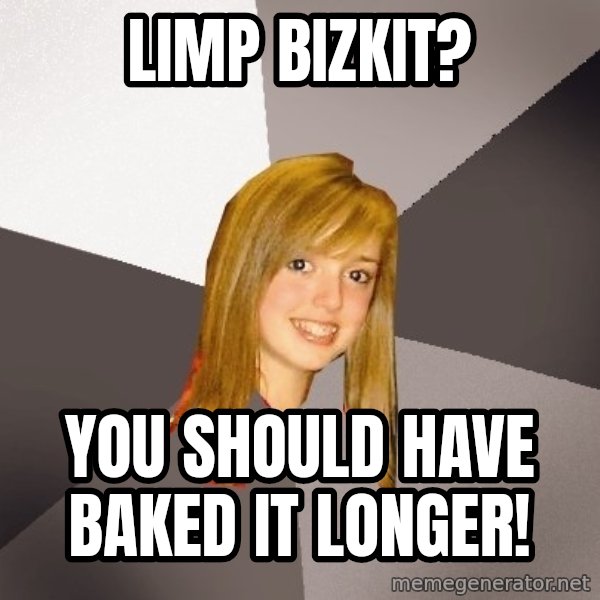Musically Oblivious 8th Grader meme: limp bizkit? / you should have baked it longer!