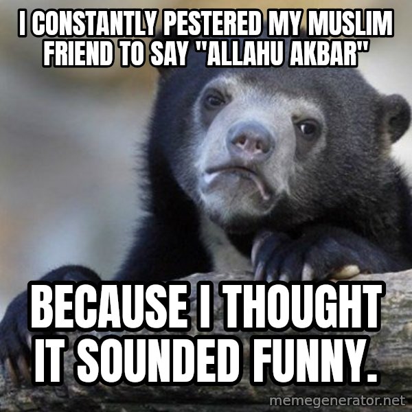 Confession Bear meme: I constantly pestered my muslim friend to say "Allahu akbar" / Because I thought it sounded funny.
