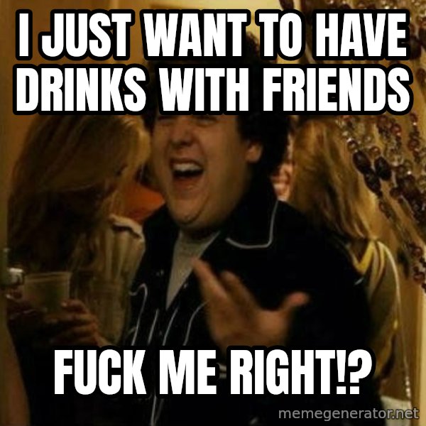 Fuck me right meme: i just want to have drinks with friends / fuck me right!?