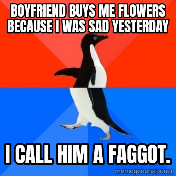 Socially Awesome Awkward Penguin meme: Boyfriend buys me flowers because i was sad yesterday / I Call him a faggot.