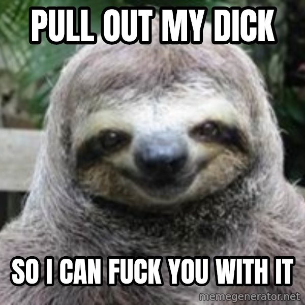 Sexual Sloth meme: PULL out my dick / so i can fuck you with it