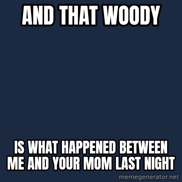 X, X Everywhere  meme: and that woody / is what happened between me and your mom last night