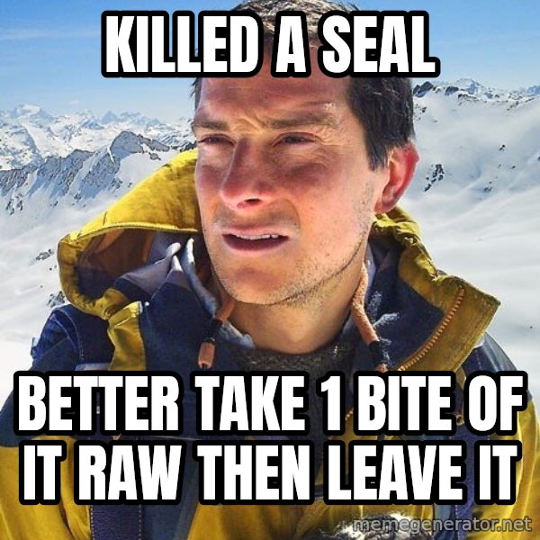 Bear Grylls meme: kILLED A SEAL / BETTER TAKE 1 BITE OF IT RAW THEN LEAVE IT