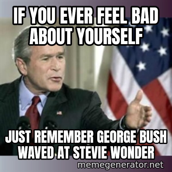 George W Bush meme: if you ever feel bad about yourself / just remember George Bush waved at stevie wonder