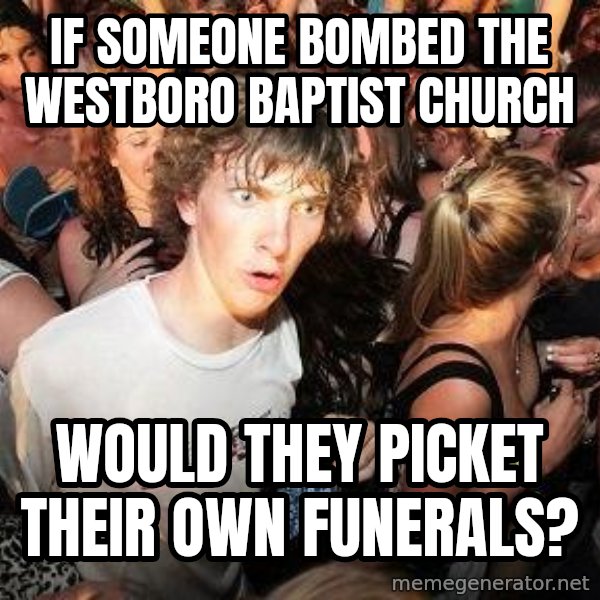 Sudden Realization Ralph meme: If someone bombed the Westboro baptist church / would they picket their own funerals?