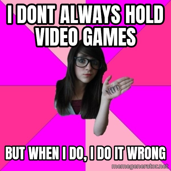 Idiot Nerd Girl meme: i dont always hold video games / but when i do, i do it wrong