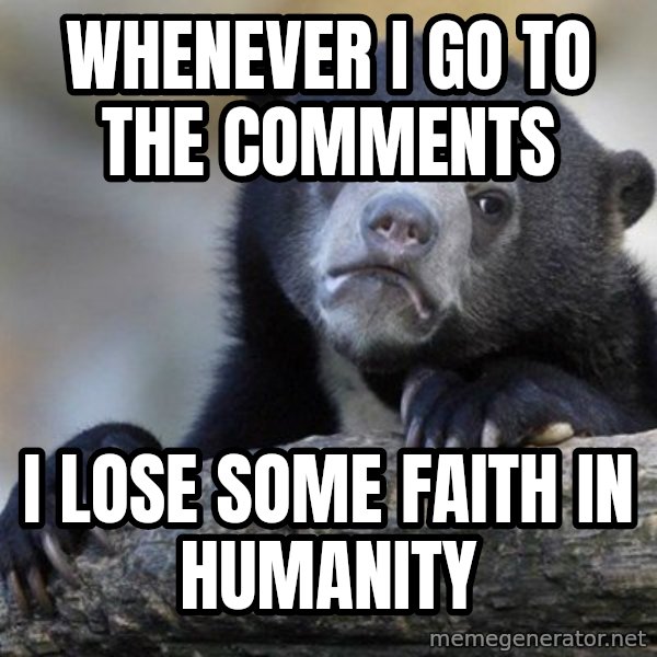 Confession Bear meme: whenever i go to the comments / i lose some faith in humanity