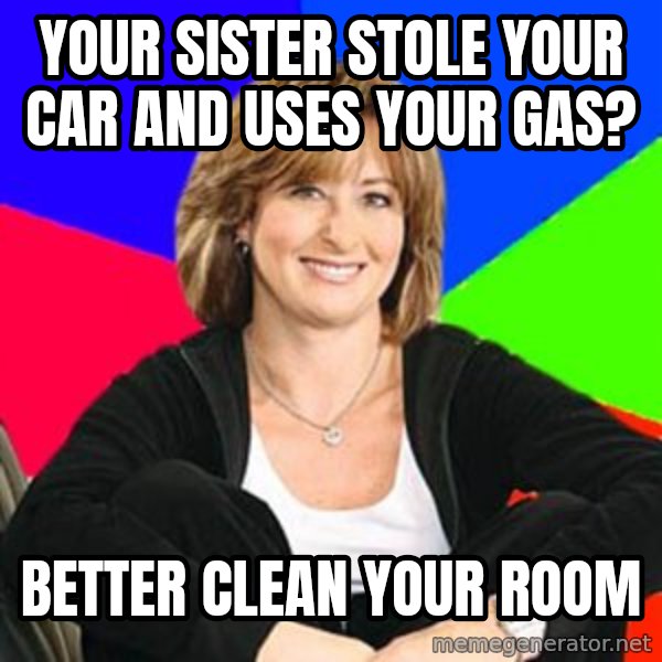 Sheltering Suburban Mom meme: Your sister Stole your Car and uses your Gas? / Better clean your Room