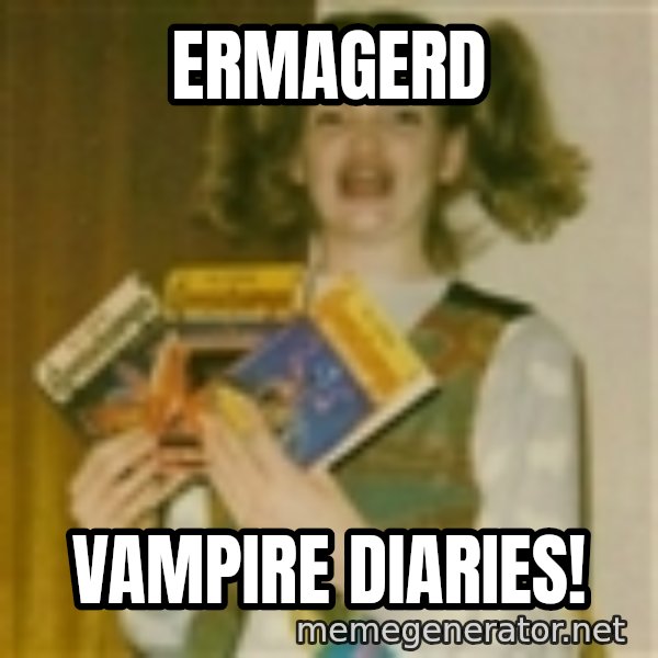 Ermegerd Girl meme: ERMAGERD / vampire diaries!