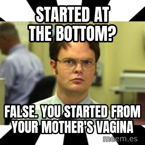 Dwight from the Office meme: Started at the bottom? / False. You started from your mother's vagina