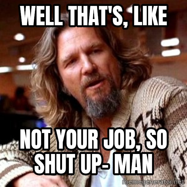 Big Lebowski meme: well that's, like / not your job, so shut up- man