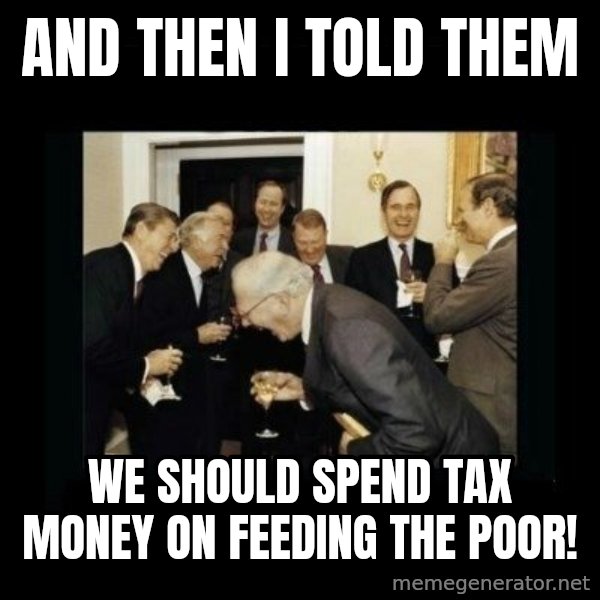 Rich Men Laughing meme: and then i told them / we should spend tax money on feeding the poor!