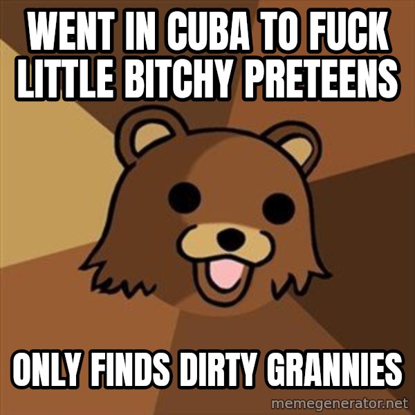Pedobear meme: Went in cuba to fuck little bitchy preteens / only finds dirty grannies