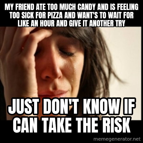 First World Problems meme: my friend ate too much candy and is feeling too sick for pizza and want's to wait for like an hour and give it another try / just don't know if can take the risk