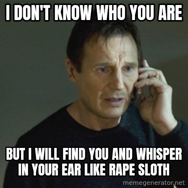I don't know who you are... meme: i don't know who you are / but i will find you and whisper in your ear like rape sloth