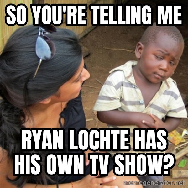 So You're Telling me meme: So you're telling me / Ryan Lochte has his own tv show?