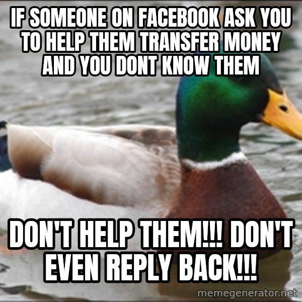 Actual Advice Mallard 1 meme: If someone on facebook ask you to help them transfer money and you dont know them / DON'T HELP THEM!!! DON'T EVEN REPLY BACK!!!