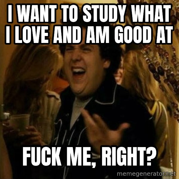 Fuck me right meme: I want to study what i love and am good at / fuck me, right?