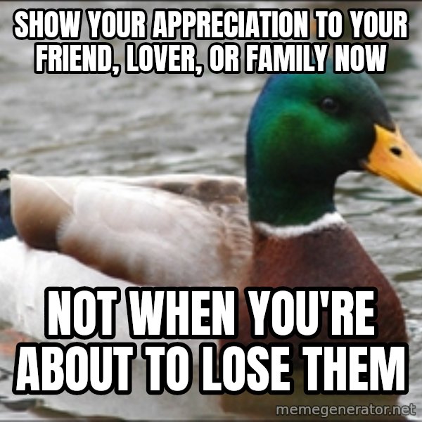 Actual Advice Mallard 1 meme: SHOW YOUR APPRECIATION TO YOUR FRIEND, LOVER, OR FAMILY NOW / NOT WHEN YOU'RE      ABOUT TO LOSE THEM
