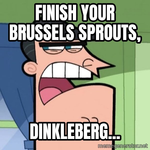 Dinkleberg meme: FINISH YOUR BRUSSELS SPROUTS, / DINKLEBERG...