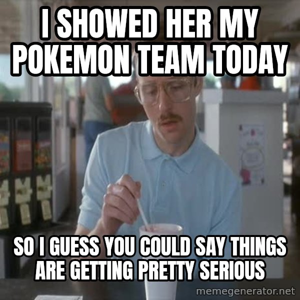 so i guess you could say things are getting pretty serious meme: I showed her my pokemon team today / So i guess you could say things are getting pretty serious