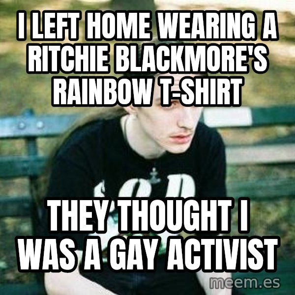 depressed metalhead meme: I left home wearing a Ritchie Blackmore's Rainbow t-shirt / They thought i was a gay activist