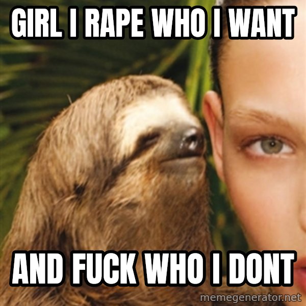 The Rape Sloth meme: Girl i rape who i want / and fuck who i dont