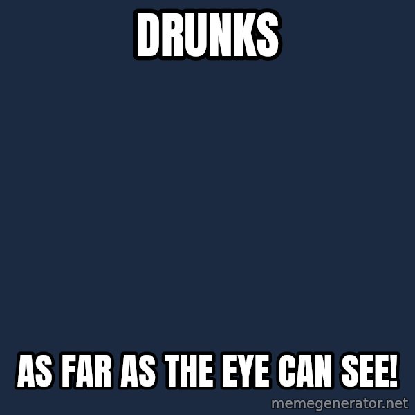 X, X Everywhere  meme: dRUNKS / AS FAR AS THE EYE CAN SEE!