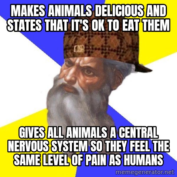 Scumbag God meme: makes animals delicious and states that it's ok to eat them / gives all animals a central nervous system so they feel the same level of pain as humans