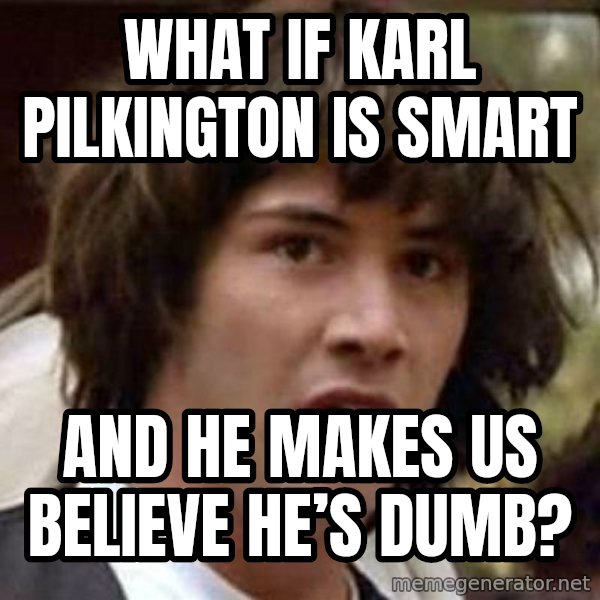 Conspiracy Keanu meme: What if Karl Pilkington is smart / and he makes us believe he’s dumb?