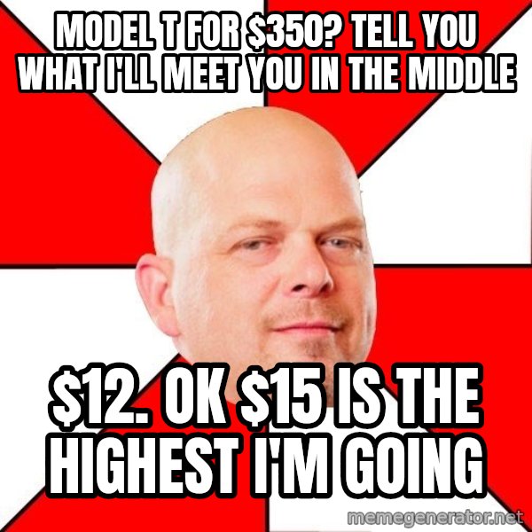 Pawn Stars meme: model t for $350? Tell you what I'll meet you in the middle / $12. ok $15 is the highest i'm going