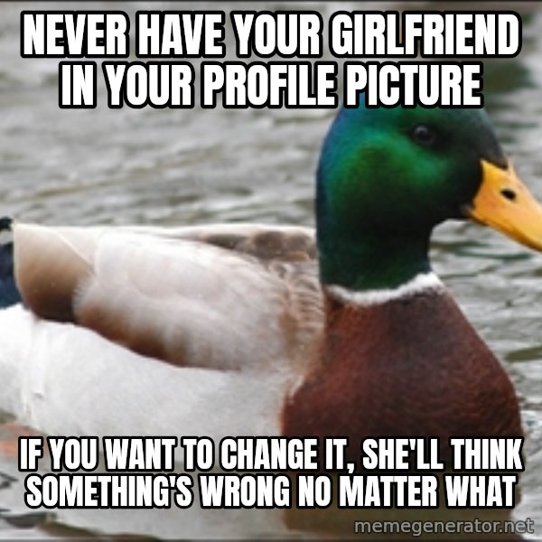 Actual Advice Mallard 1 meme: never have your girlfriend in your profile picture / if you want to change it, she'll think something's wrong no matter what