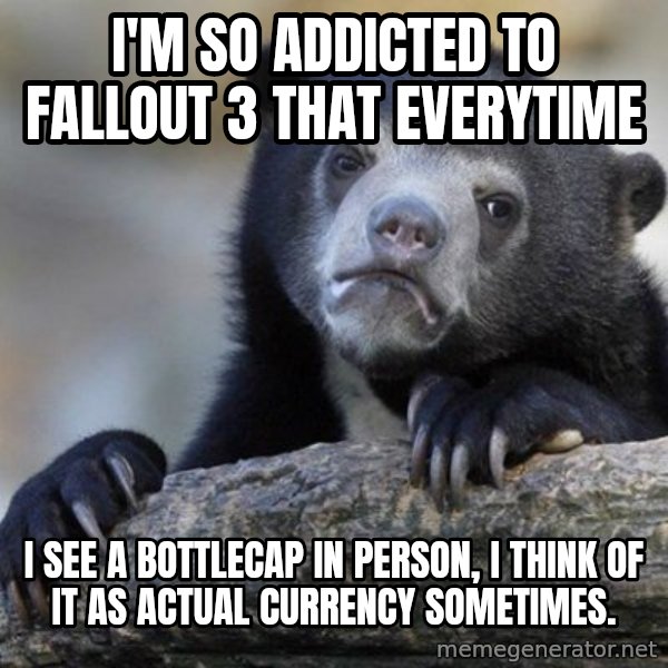 Confession Bear meme: I'm so addicted to fallout 3 that everytime / i see a bottlecap in person, i think of it as actual currency sometimes.