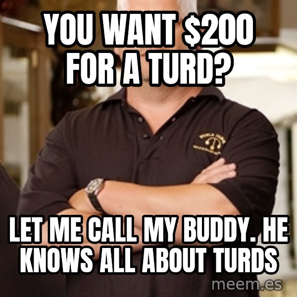 Pawn Stars Rick meme: You want $200 for a turd? / Let me call my buddy. he knows all about turds