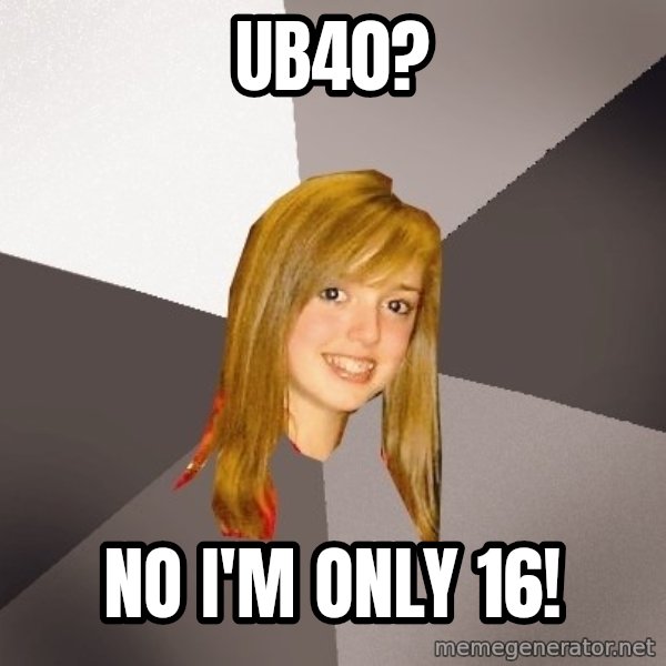 Musically Oblivious 8th Grader meme: UB40? / No I'm only 16!