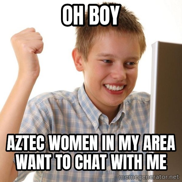 First Day on the internet kid meme: oh boy / aztec women in my area want to chat with me