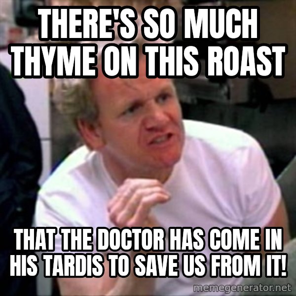 Gordon Ramsay meme: There's so much Thyme on this roast / That The doctor has come in his tardis to save us from it!