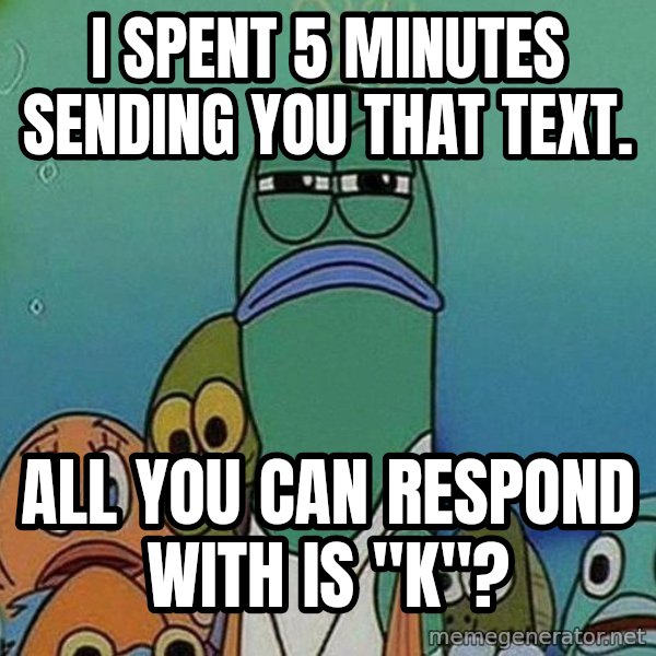 Serious Fish Spongebob meme: I spent 5 minutes sending you that text. / All you can respond with is "K"?