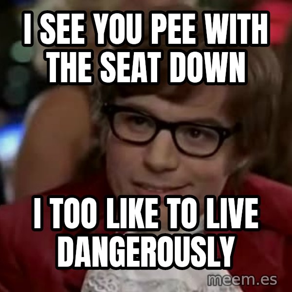 Austin Power meme: i see you pee with the seat down / i too like to live dangerously