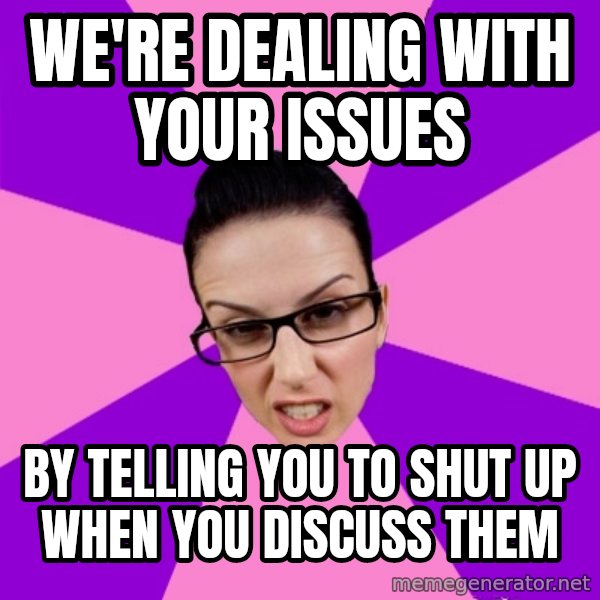 Privilege Denying Feminist meme: We're dealing with your issues / by telling you to shut up when you discuss them