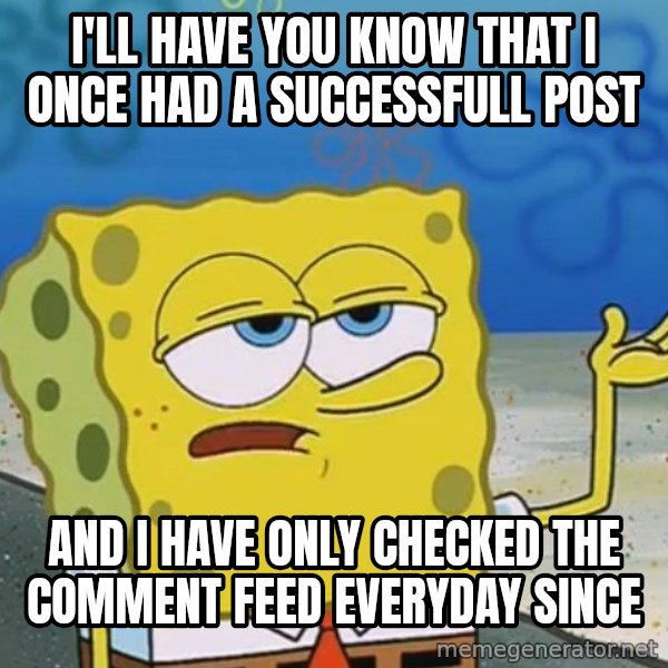 I'll have you know Spongebob meme: I'll have you know that i once had a successfull post / and i have only checked the comment feed everyday since
