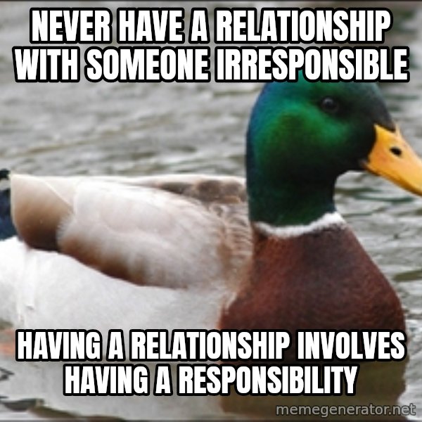 Actual Advice Mallard 1 meme: never have a relationship with someone irresponsible / having a relationship involves having a responsibility